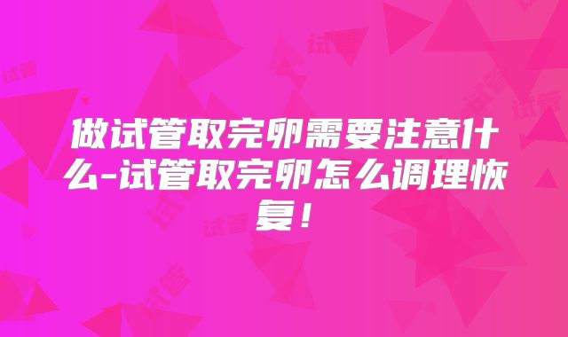 做试管取完卵需要注意什么-试管取完卵怎么调理恢复!