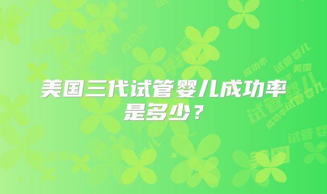 美国三代试管婴儿成功率是多少？