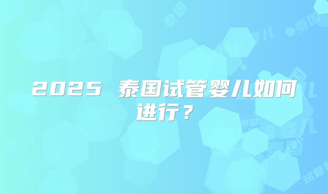 2025 泰国试管婴儿如何进行?
