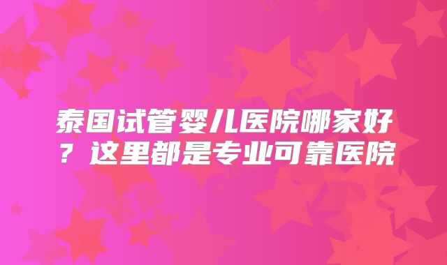 泰国试管婴儿医院哪家好？这里都是专业可靠医院