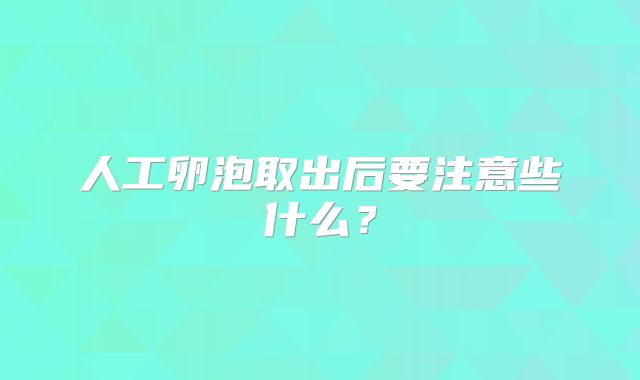 人工卵泡取出后要注意些什么？