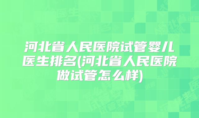 河北省人民医院试管婴儿医生排名(河北省人民医院做试管怎么样)