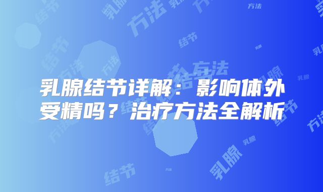 乳腺结节详解：影响体外受精吗？治疗方法全解析