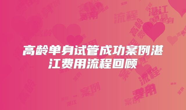 高龄单身试管成功案例湛江费用流程回顾