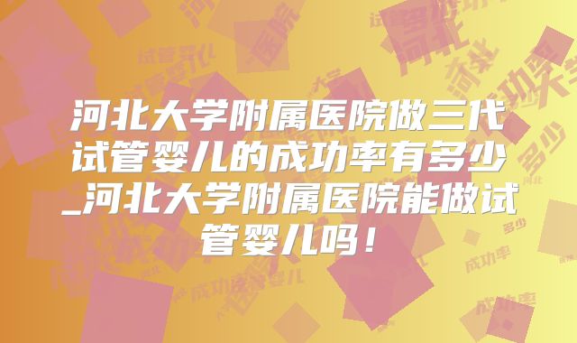 河北大学附属医院做三代试管婴儿的成功率有多少_河北大学附属医院能做试管婴儿吗！