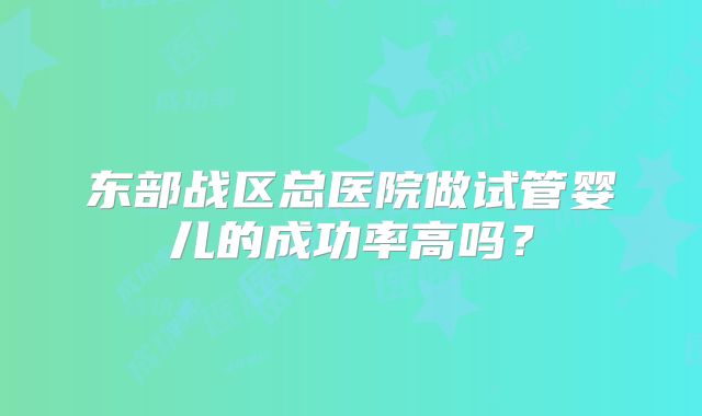 东部战区总医院做试管婴儿的成功率高吗？