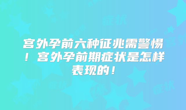 宫外孕前六种征兆需警惕!宫外孕前期症状是怎样表现的!