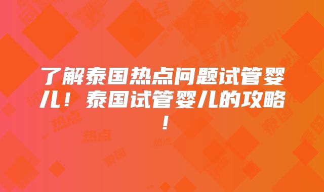 了解泰国热点问题试管婴儿!泰国试管婴儿的攻略!
