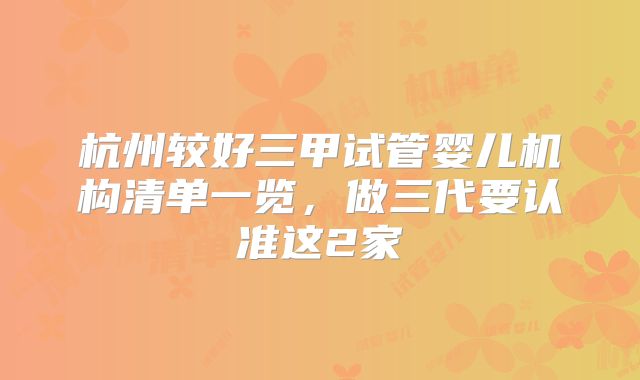 杭州较好三甲试管婴儿机构清单一览，做三代要认准这2家