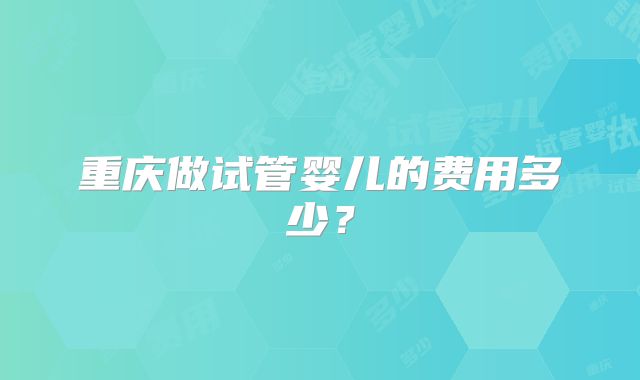 重庆做试管婴儿的费用多少？