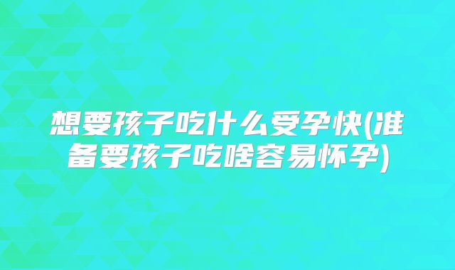 想要孩子吃什么受孕快(准备要孩子吃啥容易怀孕)
