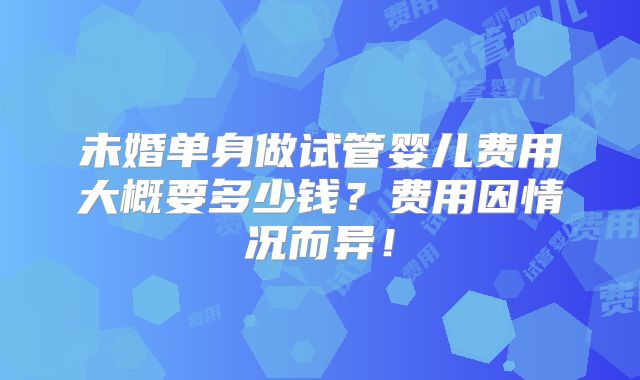 未婚单身做试管婴儿费用大概要多少钱？费用因情况而异！