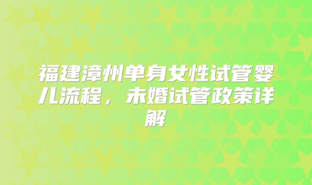 福建漳州单身女性试管婴儿流程，未婚试管政策详解