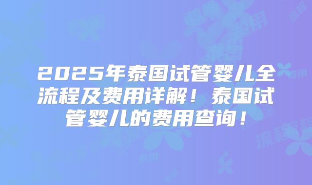 2025年泰国试管婴儿全流程及费用详解！泰国试管婴儿的费用查询！