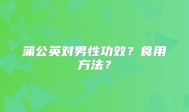 蒲公英对男性功效？食用方法？