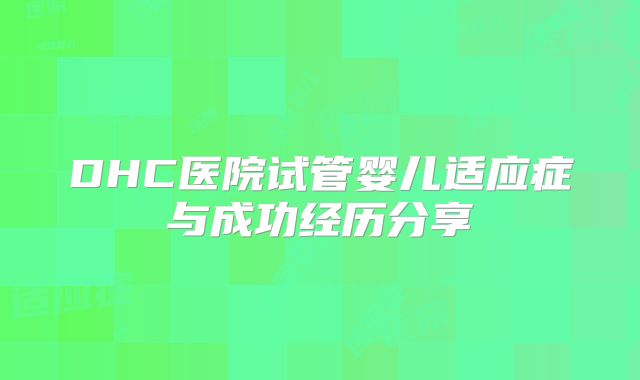 DHC医院试管婴儿适应症与成功经历分享
