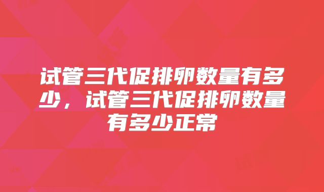 试管三代促排卵数量有多少，试管三代促排卵数量有多少正常