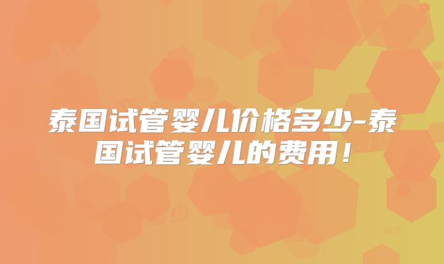泰国试管婴儿价格多少-泰国试管婴儿的费用！
