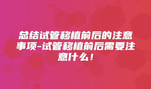 总结试管移植前后的注意事项-试管移植前后需要注意什么!