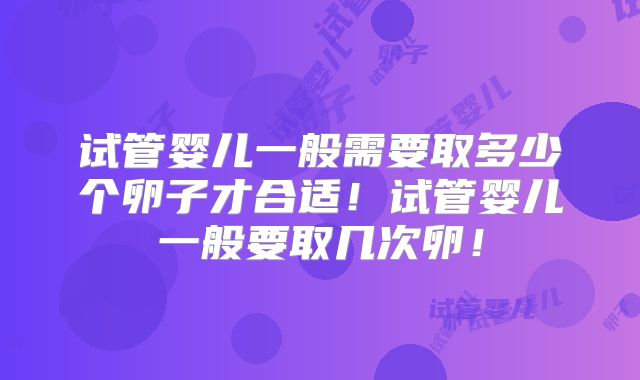 试管婴儿一般需要取多少个卵子才合适！试管婴儿一般要取几次卵！
