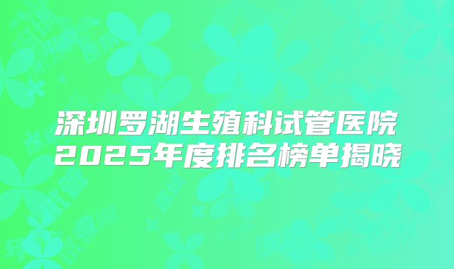 深圳罗湖生殖科试管医院2025年度排名榜单揭晓