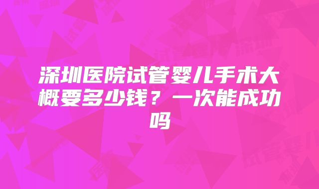 深圳医院试管婴儿手术大概要多少钱？一次能成功吗