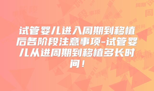 试管婴儿进入周期到移植后各阶段注意事项-试管婴儿从进周期到移植多长时间！