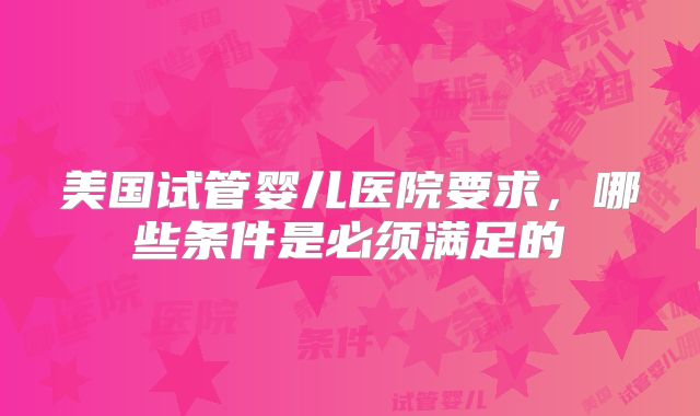 美国试管婴儿医院要求,哪些条件是必须满足的