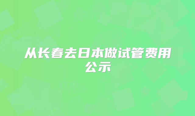 从长春去日本做试管费用公示