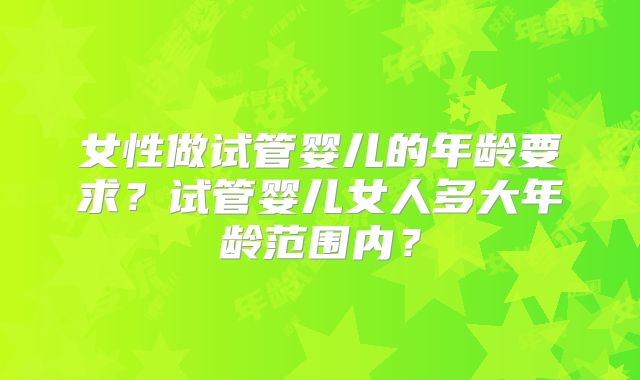 女性做试管婴儿的年龄要求？试管婴儿女人多大年龄范围内？