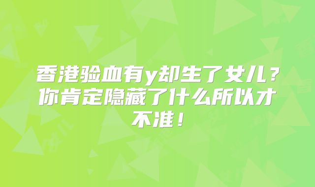 香港验血有y却生了女儿？你肯定隐藏了什么所以才不准！