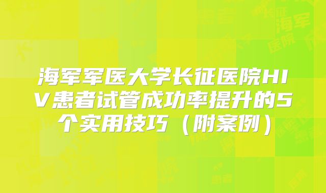 海军军医大学长征医院HIV患者试管成功率提升的5个实用技巧（附案例）
