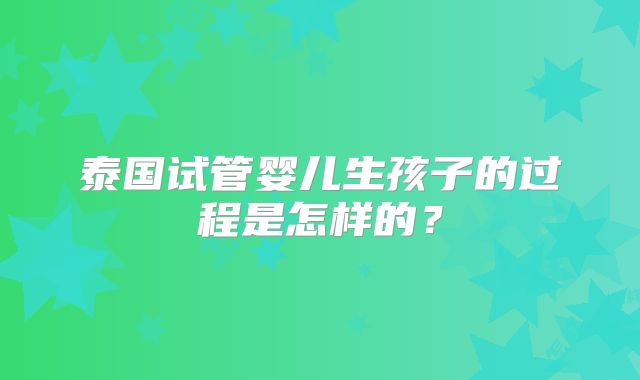 泰国试管婴儿生孩子的过程是怎样的？