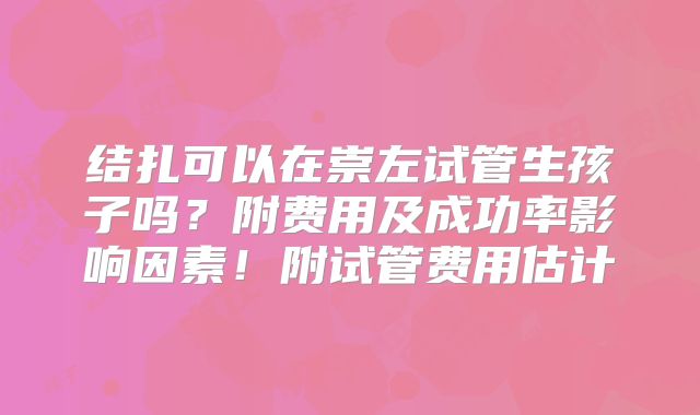 结扎可以在崇左试管生孩子吗？附费用及成功率影响因素！附试管费用估计