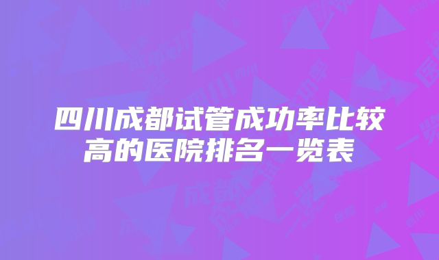 四川成都试管成功率比较高的医院排名一览表