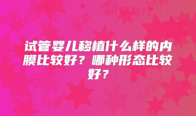 试管婴儿移植什么样的内膜比较好？哪种形态比较好？
