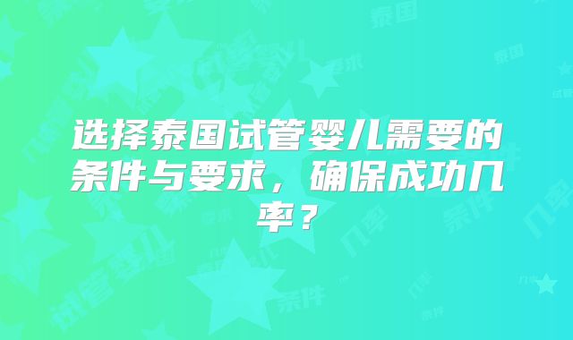 选择泰国试管婴儿需要的条件与要求，确保成功几率？