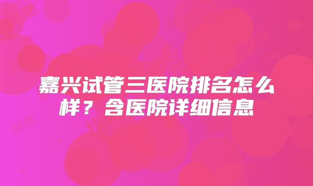 嘉兴试管三医院排名怎么样？含医院详细信息