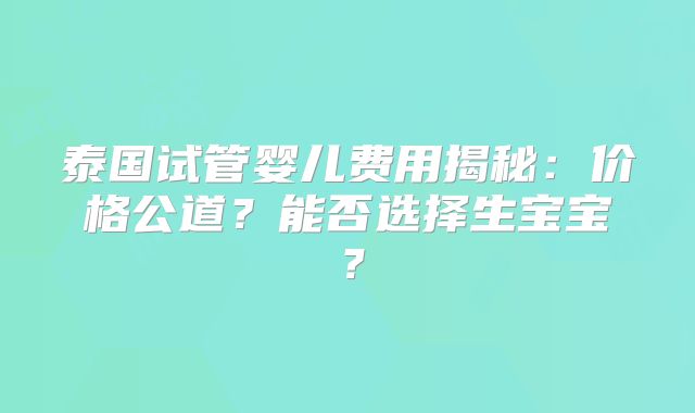 泰国试管婴儿费用揭秘：价格公道？能否选择生宝宝？