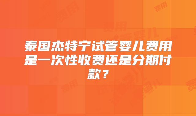 泰国杰特宁试管婴儿费用是一次性收费还是分期付款？