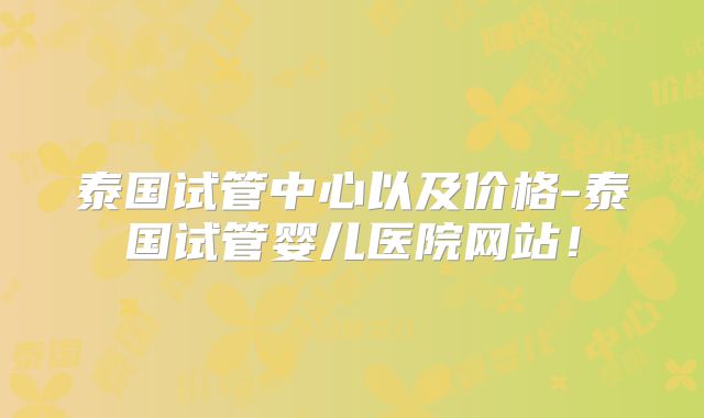 泰国试管中心以及价格-泰国试管婴儿医院网站!