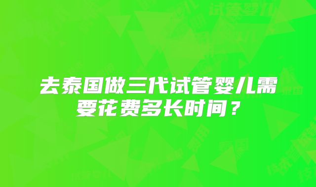 去泰国做三代试管婴儿需要花费多长时间?
