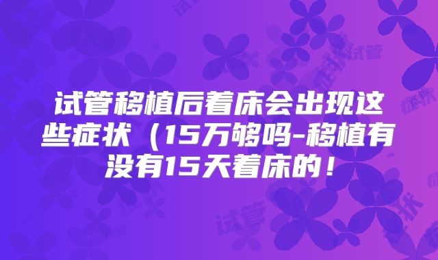 试管移植后着床会出现这些症状(15万够吗-移植有没有15天着床的!
