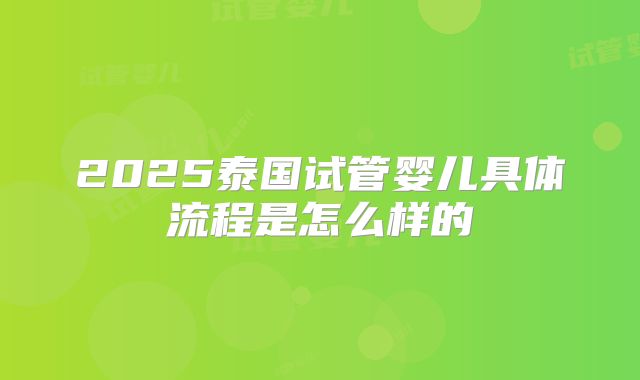 2025泰国试管婴儿具体流程是怎么样的