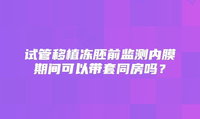 试管移植冻胚前监测内膜期间可以带套同房吗?