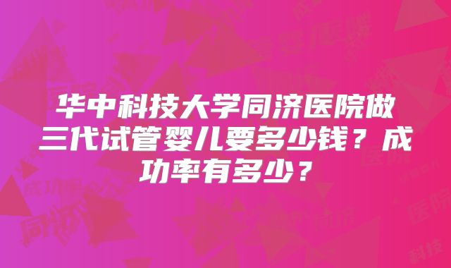 华中科技大学同济医院做三代试管婴儿要多少钱？成功率有多少？