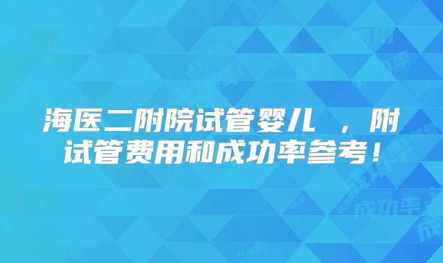 海医二附院试管婴儿 ，附试管费用和成功率参考！