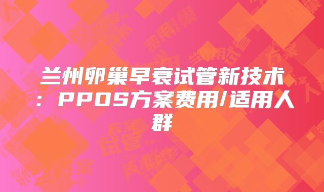 兰州卵巢早衰试管新技术:PPOS方案费用/适用人群