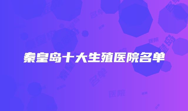 秦皇岛十大生殖医院名单