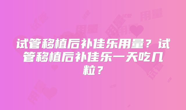 试管移植后补佳乐用量？试管移植后补佳乐一天吃几粒？